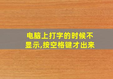 电脑上打字的时候不显示,按空格键才出来