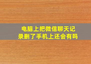 电脑上把微信聊天记录删了手机上还会有吗