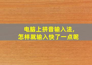 电脑上拼音输入法,怎样就输入快了一点呢