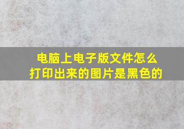 电脑上电子版文件怎么打印出来的图片是黑色的