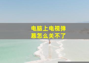 电脑上电视弹幕怎么关不了