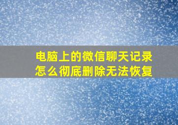 电脑上的微信聊天记录怎么彻底删除无法恢复