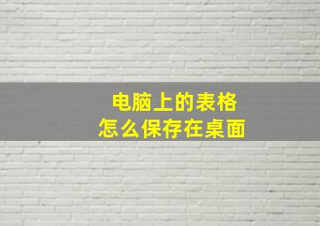 电脑上的表格怎么保存在桌面