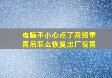 电脑不小心点了网络重置后怎么恢复出厂设置