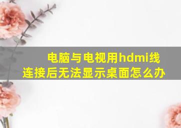 电脑与电视用hdmi线连接后无法显示桌面怎么办