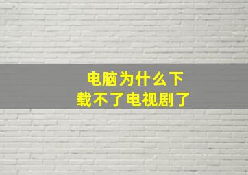 电脑为什么下载不了电视剧了