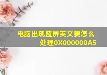 电脑出现蓝屏英文要怎么处理0X000000A5