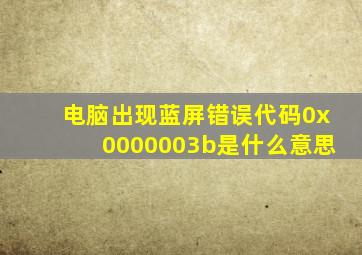 电脑出现蓝屏错误代码0x0000003b是什么意思