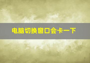 电脑切换窗口会卡一下