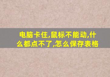 电脑卡住,鼠标不能动,什么都点不了,怎么保存表格