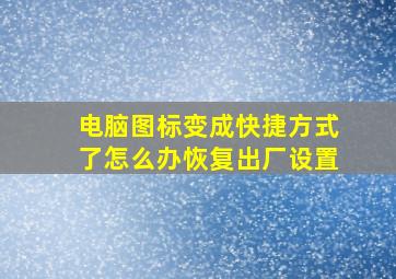 电脑图标变成快捷方式了怎么办恢复出厂设置