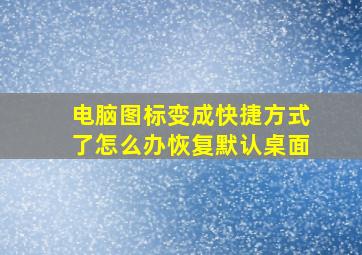 电脑图标变成快捷方式了怎么办恢复默认桌面