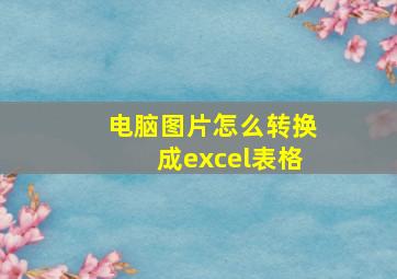 电脑图片怎么转换成excel表格