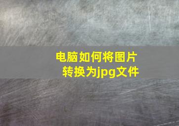 电脑如何将图片转换为jpg文件