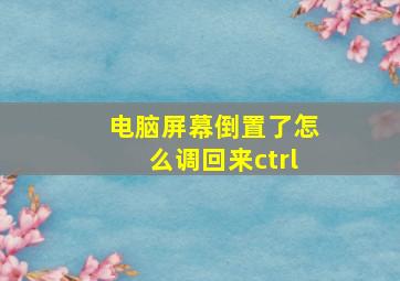 电脑屏幕倒置了怎么调回来ctrl