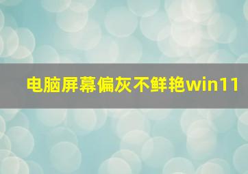 电脑屏幕偏灰不鲜艳win11