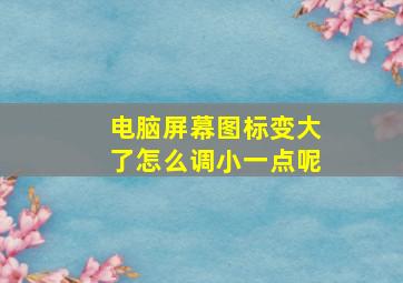 电脑屏幕图标变大了怎么调小一点呢