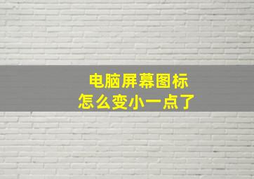 电脑屏幕图标怎么变小一点了