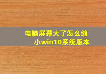 电脑屏幕大了怎么缩小win10系统版本