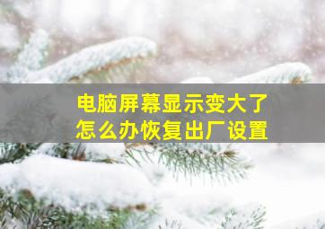 电脑屏幕显示变大了怎么办恢复出厂设置