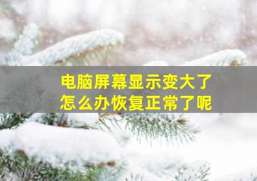 电脑屏幕显示变大了怎么办恢复正常了呢