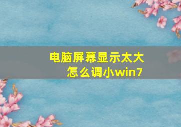 电脑屏幕显示太大怎么调小win7