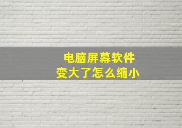 电脑屏幕软件变大了怎么缩小