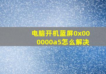 电脑开机蓝屏0x000000a5怎么解决