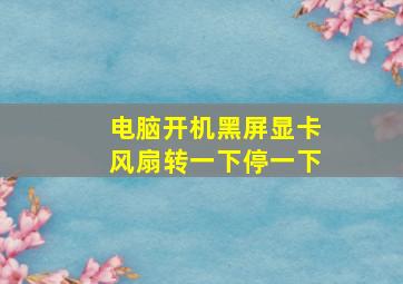 电脑开机黑屏显卡风扇转一下停一下