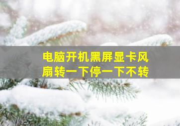 电脑开机黑屏显卡风扇转一下停一下不转