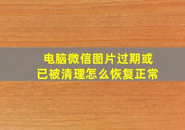 电脑微信图片过期或已被清理怎么恢复正常