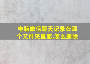 电脑微信聊天记录在哪个文件夹里面,怎么删除