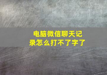 电脑微信聊天记录怎么打不了字了