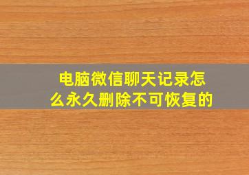 电脑微信聊天记录怎么永久删除不可恢复的