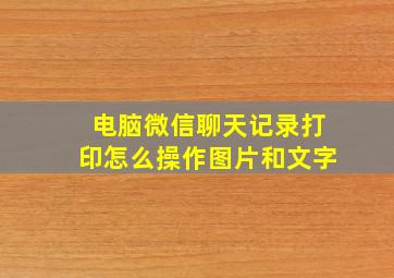 电脑微信聊天记录打印怎么操作图片和文字