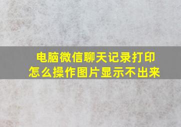 电脑微信聊天记录打印怎么操作图片显示不出来