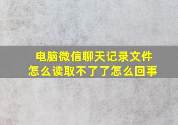 电脑微信聊天记录文件怎么读取不了了怎么回事