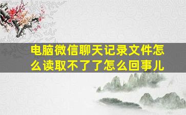 电脑微信聊天记录文件怎么读取不了了怎么回事儿