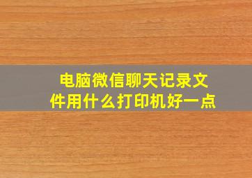 电脑微信聊天记录文件用什么打印机好一点