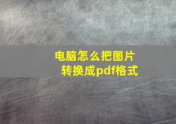 电脑怎么把图片转换成pdf格式