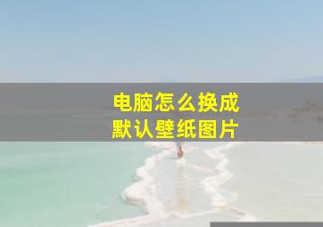 电脑怎么换成默认壁纸图片