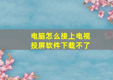 电脑怎么接上电视投屏软件下载不了