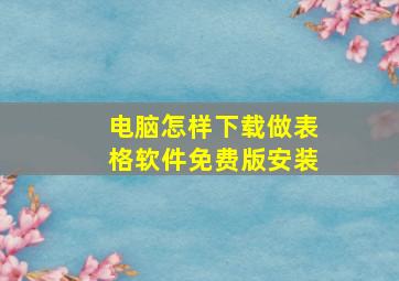 电脑怎样下载做表格软件免费版安装