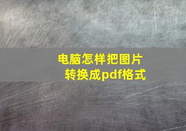 电脑怎样把图片转换成pdf格式