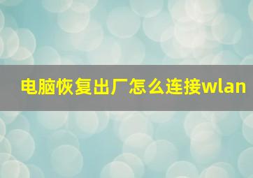 电脑恢复出厂怎么连接wlan