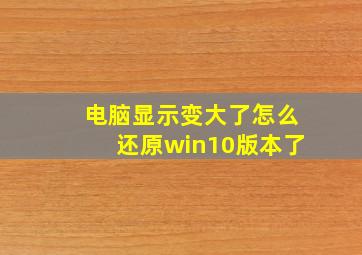 电脑显示变大了怎么还原win10版本了