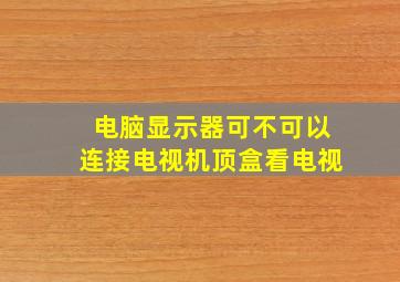 电脑显示器可不可以连接电视机顶盒看电视