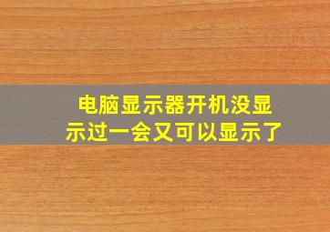 电脑显示器开机没显示过一会又可以显示了