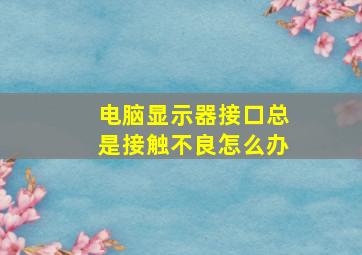 电脑显示器接口总是接触不良怎么办