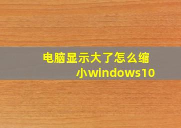 电脑显示大了怎么缩小windows10